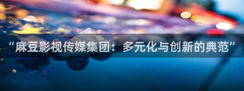 草民电影电视大全在线观看：“麻豆影视传媒集团：多元化与创新的典范”