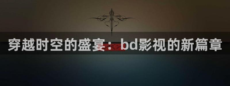草民影视影院：穿越时空的盛宴：bd影视的新篇章